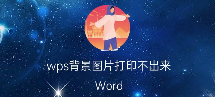 wps背景图片打印不出来 Word/WPS文字文档背景如何能打印出来？